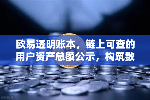 欧易透明账本，链上可查的用户资产总额公示，构筑数字资产信任基石