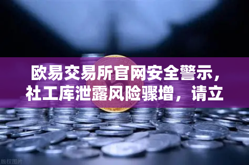 欧易交易所官网安全警示，社工库泄露风险骤增，请立即修改密码与绑定邮箱