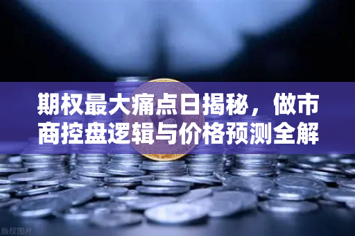期权最大痛点日揭秘，做市商控盘逻辑与价格预测全解析
