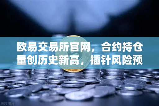 欧易交易所官网，合约持仓量创历史新高，插针风险预警深度解析