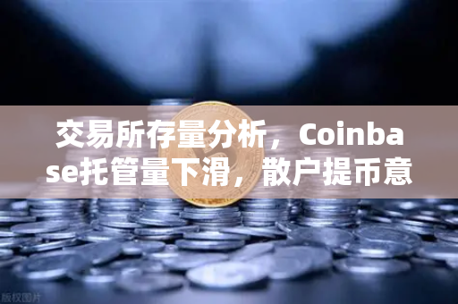 交易所存量分析，Coinbase托管量下滑，散户提币意愿显著增强
