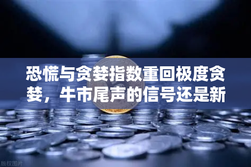 恐慌与贪婪指数重回极度贪婪，牛市尾声的信号还是新一轮暴涨的前奏？