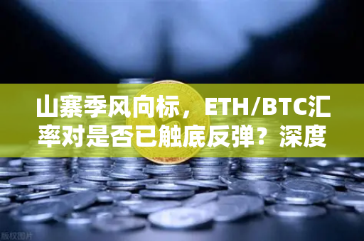 山寨季风向标，ETH/BTC汇率对是否已触底反弹？深度解析与投资策略