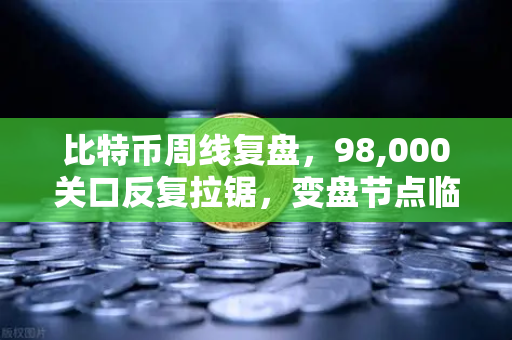 比特币周线复盘，98,000关口反复拉锯，变盘节点临近—欧易交易所官网深度解析