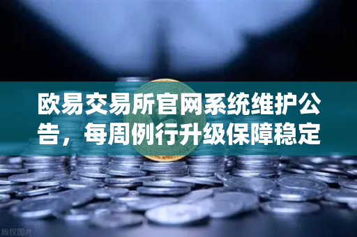 欧易交易所官网系统维护公告，每周例行升级保障稳定性，交易体验全面优化