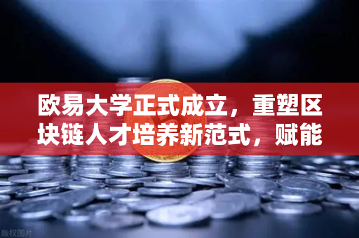 欧易大学正式成立，重塑区块链人才培养新范式，赋能Web3开发者生态