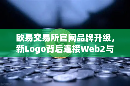 欧易交易所官网品牌升级，新Logo背后连接Web2与Web3的战略深意