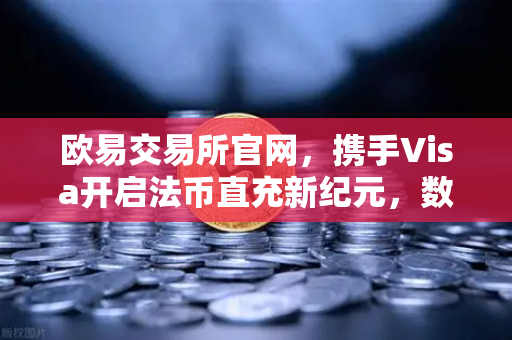 欧易交易所官网，携手Visa开启法币直充新纪元，数字资产交易更便捷