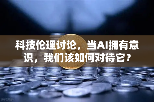 科技伦理讨论，当AI拥有意识，我们该如何对待它？