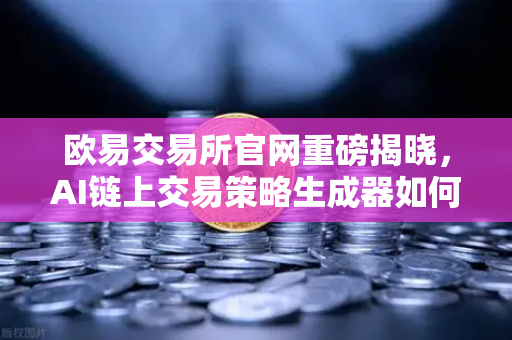 欧易交易所官网重磅揭晓，AI链上交易策略生成器如何颠覆加密投资？