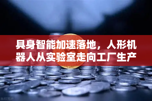 具身智能加速落地，人形机器人从实验室走向工厂生产线