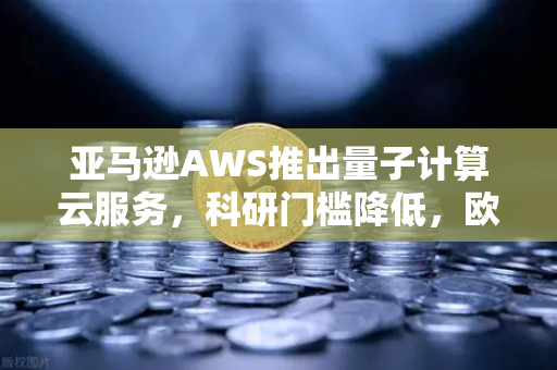 亚马逊AWS推出量子计算云服务，科研门槛降低，欧易交易生态迎新机遇