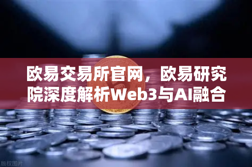 欧易交易所官网，欧易研究院深度解析Web3与AI融合的五种可能性与挑战