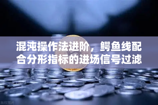 混沌操作法进阶，鳄鱼线配合分形指标的进场信号过滤指南