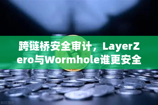 跨链桥安全审计，LayerZero与Wormhole谁更安全？深度技术对比与用户问答