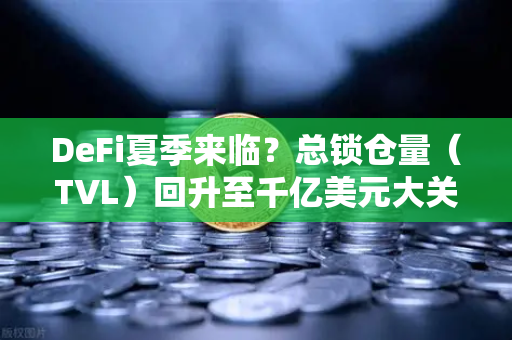 DeFi夏季来临？总锁仓量（TVL）回升至千亿美元大关，加密市场迎来新拐点