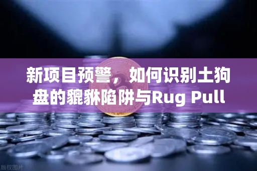 新项目预警，如何识别土狗盘的貔貅陷阱与Rug Pull？从链上数据到实操避坑指南