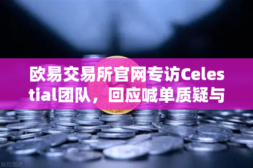欧易交易所官网专访Celestial团队，回应喊单质疑与未来路线图修正