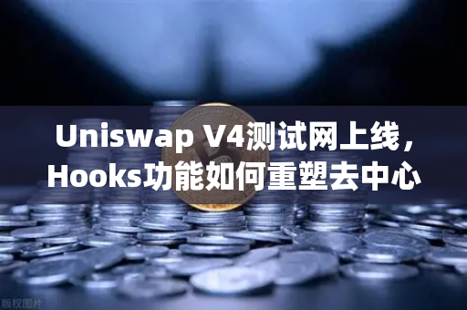 Uniswap V4测试网上线，Hooks功能如何重塑去中心化交易生态？