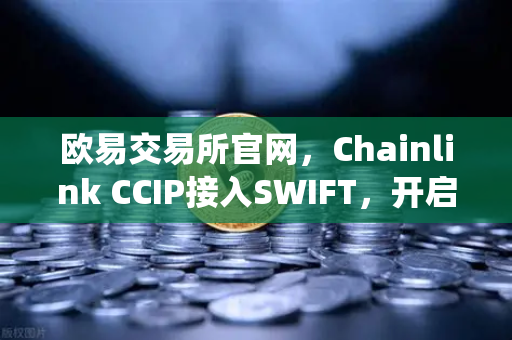 欧易交易所官网，Chainlink CCIP接入SWIFT，开启传统金融与链上资产互通新纪元