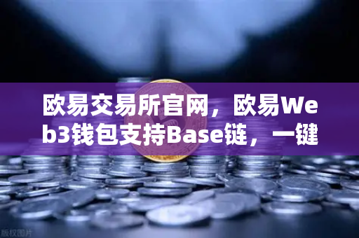 欧易交易所官网，欧易Web3钱包支持Base链，一键跨链体验再升级
