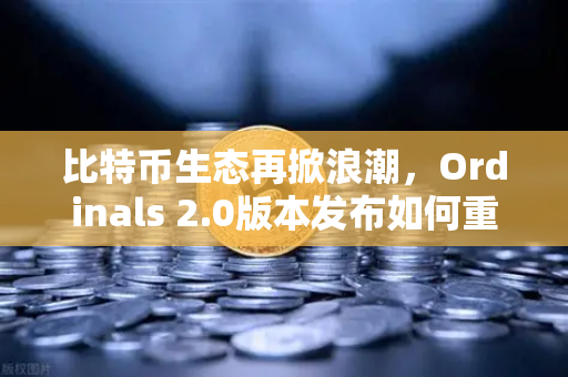 比特币生态再掀浪潮，Ordinals 2.0版本发布如何重塑数字资产格局？