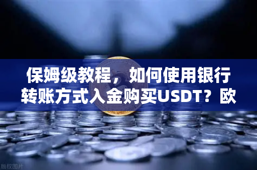 保姆级教程,如何使用银行转账方式入金购买USDT?欧易交易所官网全流程指南-第1张图片-欧易交易所 保姆级教程,如何使用银行转账方式入金购买USDT?欧易交易所官网全流程指南-第1张图片-欧易交易所