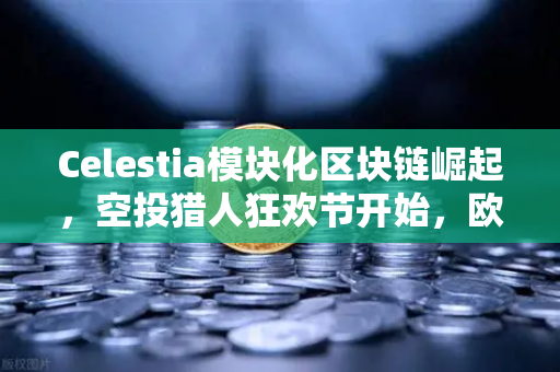 Celestia模块化区块链崛起，空投猎人狂欢节开始，欧易交易所官网引领新浪潮