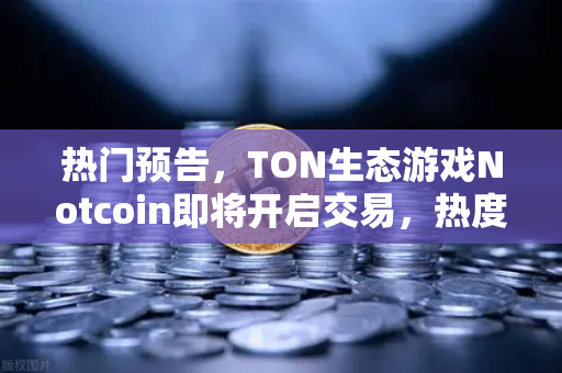 热门预告，TON生态游戏Notcoin即将开启交易，热度空前，欧易交易所官网重磅上线