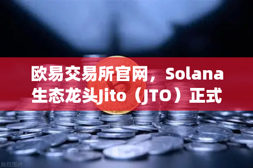 欧易交易所官网，Solana生态龙头Jito（JTO）正式登陆，新币上线引爆市场热潮