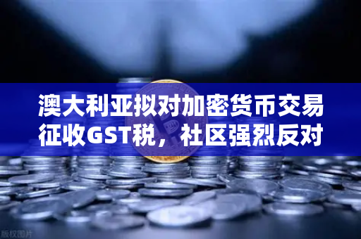 澳大利亚拟对加密货币交易征收GST税，社区强烈反对与市场影响深度解析