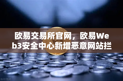 欧易交易所官网，欧易Web3安全中心新增恶意网站拦截功能，筑牢数字资产防护墙-第1张图片-欧易交易所
