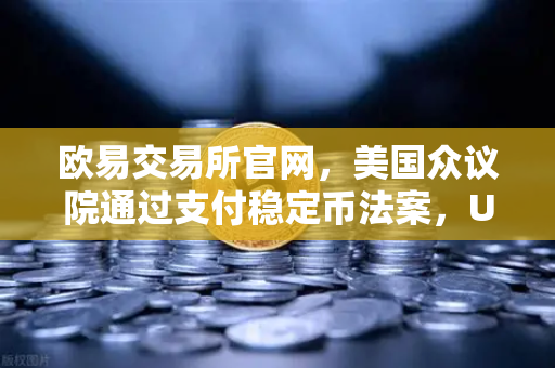 欧易交易所官网，美国众议院通过支付稳定币法案，USDT/USDC地位获确认