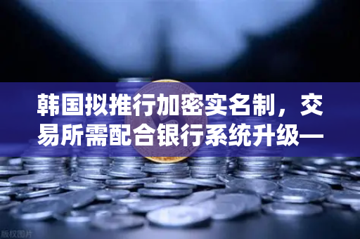 韩国拟推行加密实名制，交易所需配合银行系统升级—欧易交易所如何应对新规？