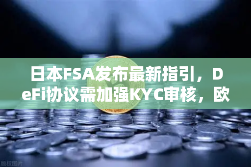 日本FSA发布最新指引，DeFi协议需加强KYC审核，欧易交易所合规之路如何走？