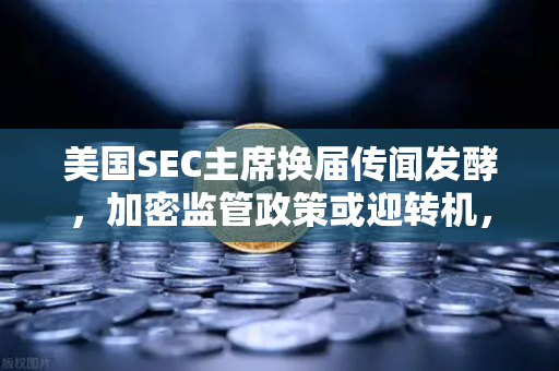 美国SEC主席换届传闻发酵，加密监管政策或迎转机，欧易交易所官网引领行业新展望