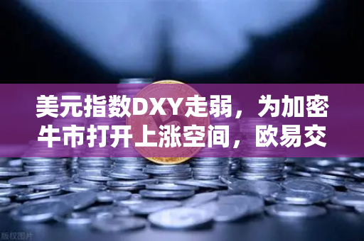 美元指数DXY走弱，为加密牛市打开上涨空间，欧易交易所官网深度解析