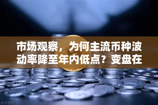 市场观察，为何主流币种波动率降至年内低点？变盘在即