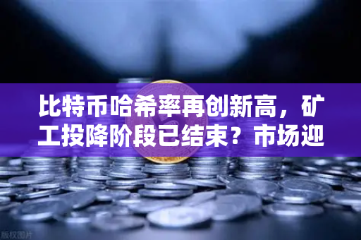 比特币哈希率再创新高，矿工投降阶段已结束？市场迎来新拐点