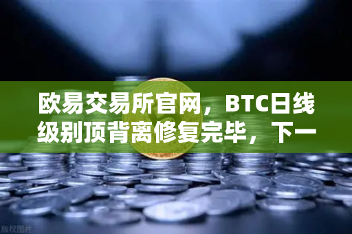 欧易交易所官网，BTC日线级别顶背离修复完毕，下一目标位看至哪里？