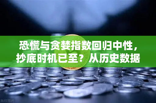 恐慌与贪婪指数回归中性，抄底时机已至？从历史数据看当下投资策略