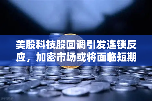 美股科技股回调引发连锁反应，加密市场或将面临短期震荡