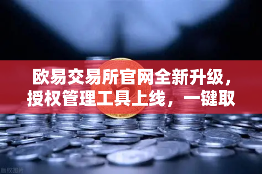 欧易交易所官网全新升级，授权管理工具上线，一键取消无限额USDT授权