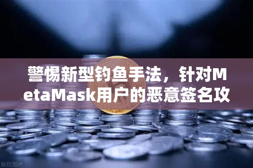 警惕新型钓鱼手法，针对MetaMask用户的恶意签名攻击—欧易交易所安全指南