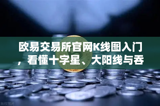 欧易交易所官网K线图入门，看懂十字星、大阳线与吞没形态