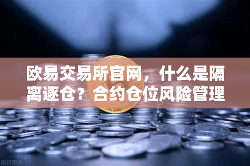 欧易交易所官网，什么是隔离逐仓？合约仓位风险管理的基础知识