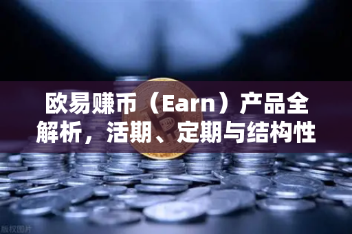 欧易赚币（Earn）产品全解析，活期、定期与结构性理财的深度指南