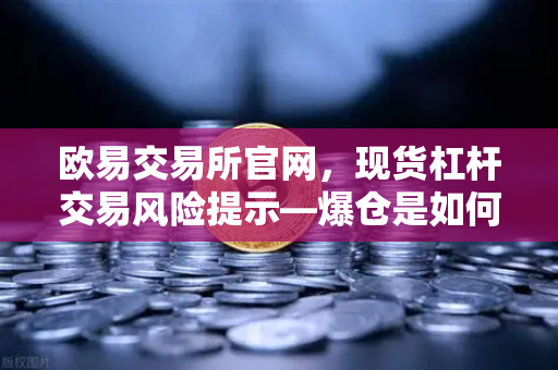 欧易交易所官网，现货杠杆交易风险提示—爆仓是如何发生的？