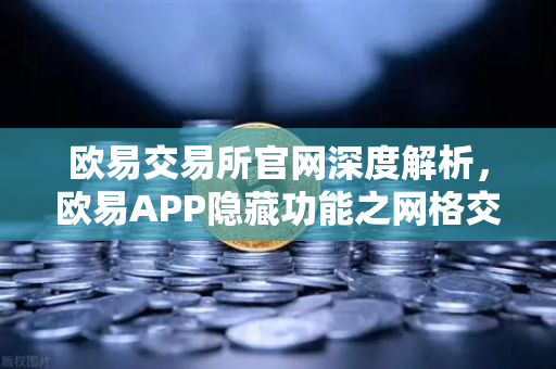 欧易交易所官网深度解析，欧易APP隐藏功能之网格交易机器人参数设置技巧全攻略