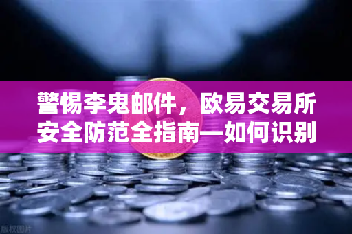 警惕李鬼邮件，欧易交易所安全防范全指南—如何识别并防范假冒的官方邮件？-第1张图片-欧易交易所